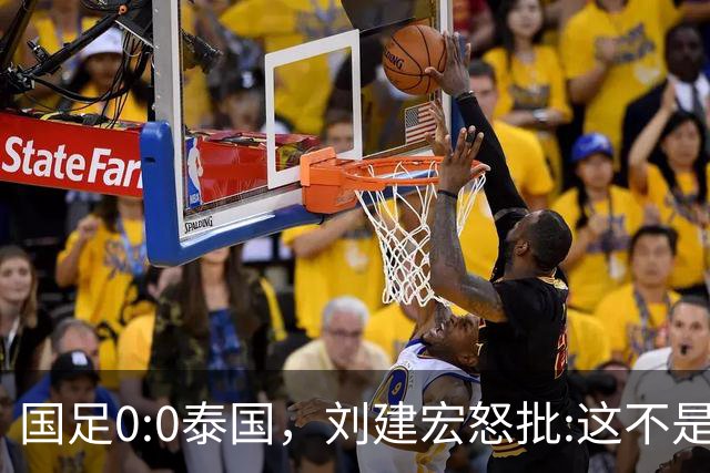 国足0:0泰国，刘建宏怒批:这不是友谊赛，是“比烂”大赛
