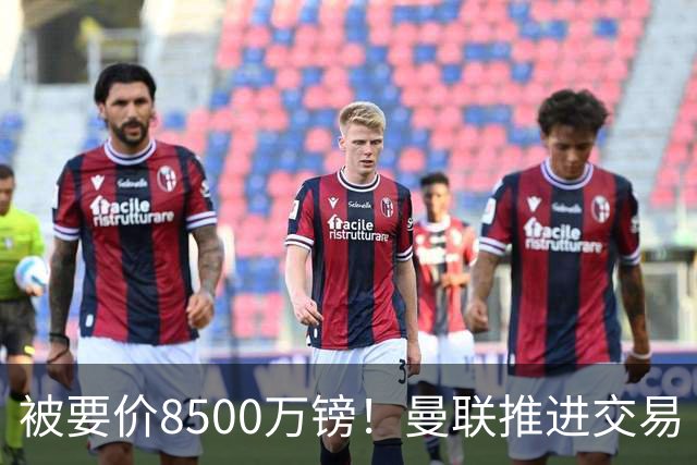 被要价8500万镑！曼联推进交易